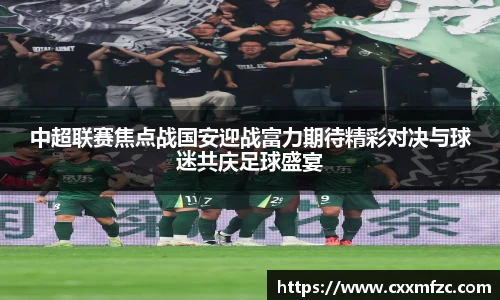 中超联赛焦点战国安迎战富力期待精彩对决与球迷共庆足球盛宴