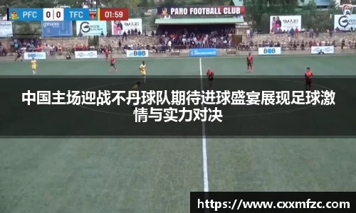 中国主场迎战不丹球队期待进球盛宴展现足球激情与实力对决
