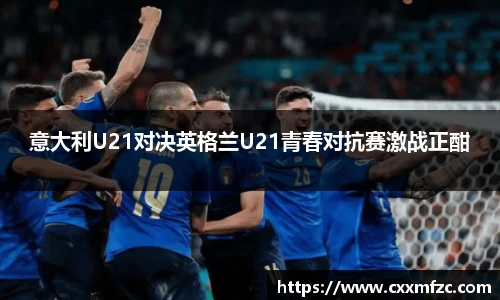 意大利U21对决英格兰U21青春对抗赛激战正酣