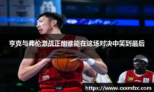 亨克与弗伦激战正酣谁能在这场对决中笑到最后