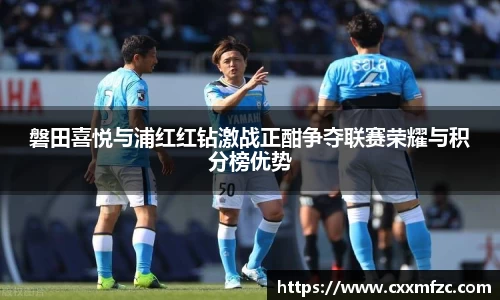磐田喜悦与浦红红钻激战正酣争夺联赛荣耀与积分榜优势