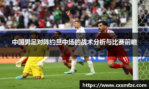 中国男足对阵约旦中场的战术分析与比赛前瞻