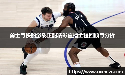 勇士与快船激战正酣精彩直播全程回顾与分析
