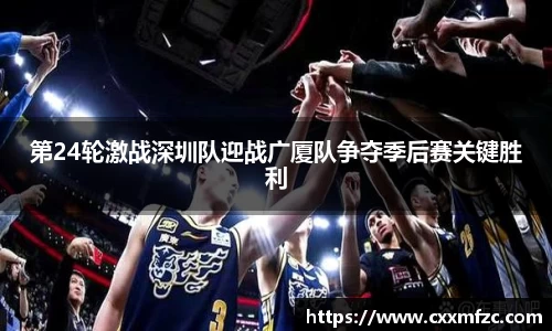 第24轮激战深圳队迎战广厦队争夺季后赛关键胜利
