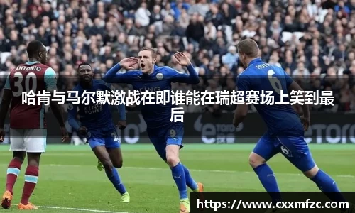 哈肯与马尔默激战在即谁能在瑞超赛场上笑到最后