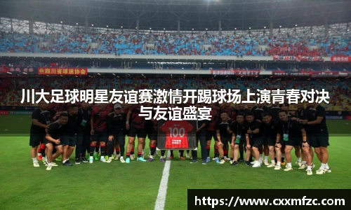 川大足球明星友谊赛激情开踢球场上演青春对决与友谊盛宴